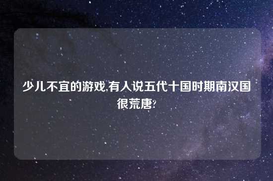 少儿不宜的游戏,有人说五代十国时期南汉国很荒唐?