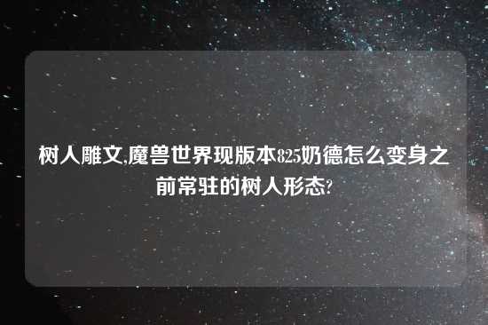 树人雕文,魔兽世界现版本825奶德怎么变身之前常驻的树人形态?