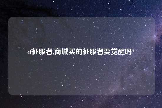 cf征服者,商城买的征服者要觉醒吗?