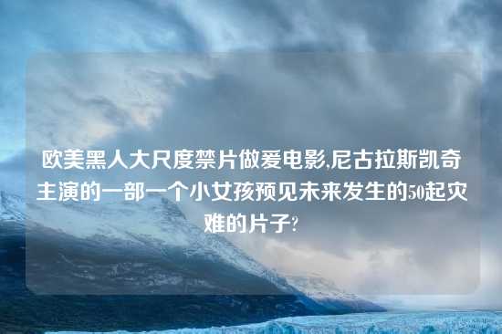 欧美黑人大尺度禁片做爰电影,尼古拉斯凯奇主演的一部一个小女孩预见未来发生的50起灾难的片子?