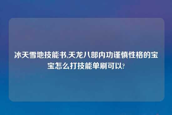 冰天雪地技能书,天龙八部内功谨慎性格的宝宝怎么打技能单刷可以?