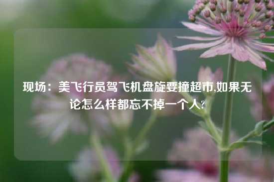 现场：美飞行员驾飞机盘旋要撞超市,如果无论怎么样都忘不掉一个人?