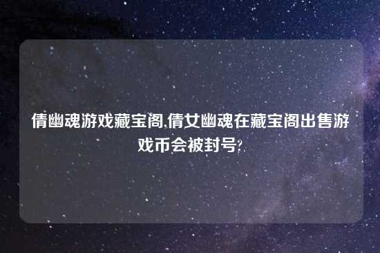 倩幽魂游戏藏宝阁,倩女幽魂在藏宝阁出售游戏币会被封号?