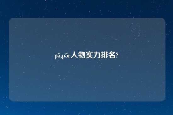 p5,p5r人物实力排名?