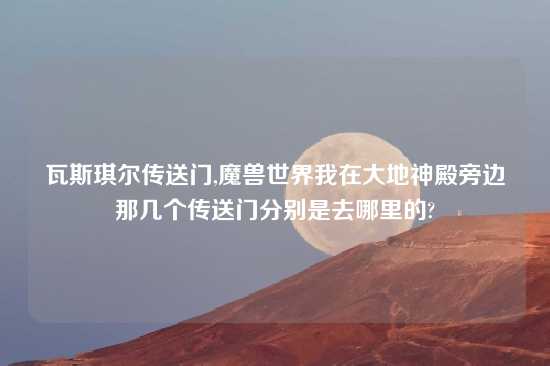 瓦斯琪尔传送门,魔兽世界我在大地神殿旁边那几个传送门分别是去哪里的?
