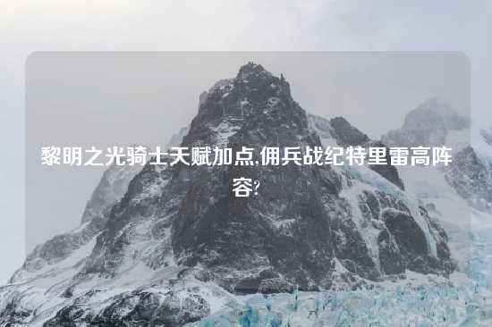 黎明之光骑士天赋加点,佣兵战纪特里雷高阵容?