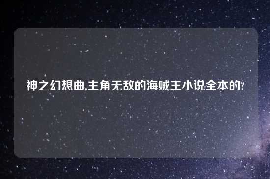 神之幻想曲,主角无敌的海贼王小说全本的?