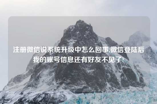 注册微信说系统升级中怎么回事,微信登陆后我的账号信息还有好友不见了?