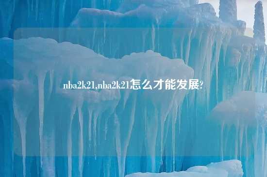 nba2k21,nba2k21怎么才能发展?