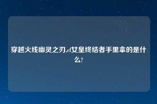 穿越火线幽灵之刃,cf女皇终结者手里拿的是什么?