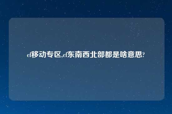 cf移动专区,cf东南西北部都是啥意思?