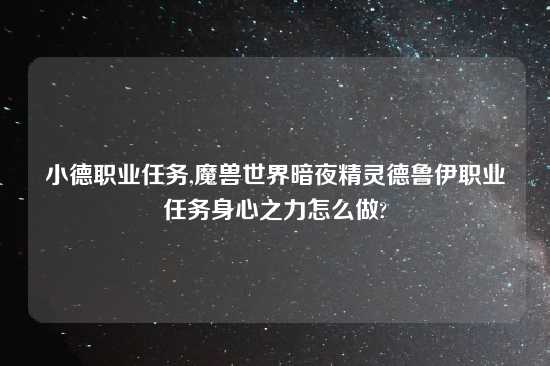 小德职业任务,魔兽世界暗夜精灵德鲁伊职业任务身心之力怎么做?