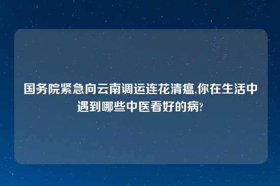 国务院紧急向云南调运连花清瘟,你在生活中遇到哪些中医看好的病?