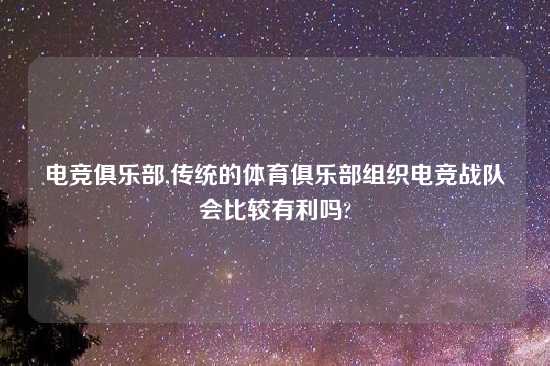电竞俱乐部,传统的体育俱乐部组织电竞战队会比较有利吗?