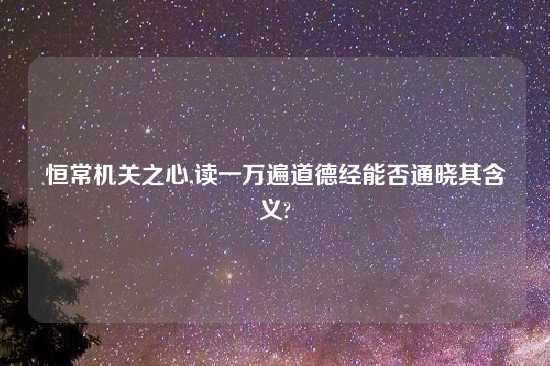 恒常机关之心,读一万遍道德经能否通晓其含义?