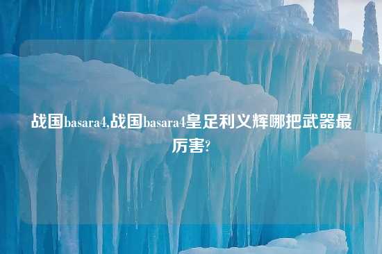 战国basara4,战国basara4皇足利义辉哪把武器最厉害?