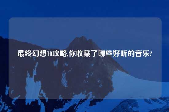 最终幻想10攻略,你收藏了哪些好听的音乐?