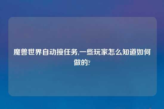 魔兽世界自动接任务,一些玩家怎么知道如何做的?