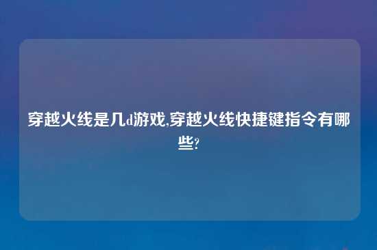 穿越火线是几d游戏,穿越火线快捷键指令有哪些?