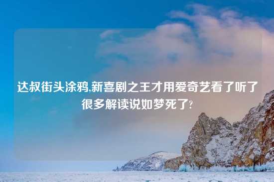 达叔街头涂鸦,新喜剧之王才用爱奇艺看了听了很多解读说如梦死了?