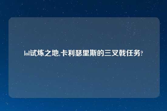 lol试炼之地,卡利瑟里斯的三叉戟任务?