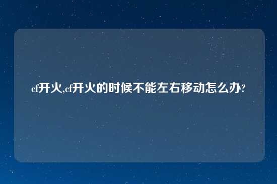 cf开火,cf开火的时候不能左右移动怎么办?