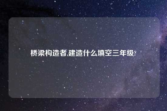 桥梁构造者,建造什么填空三年级?