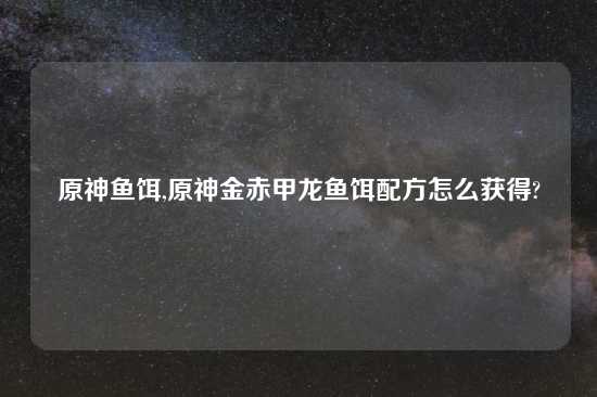 原神鱼饵,原神金赤甲龙鱼饵配方怎么获得?