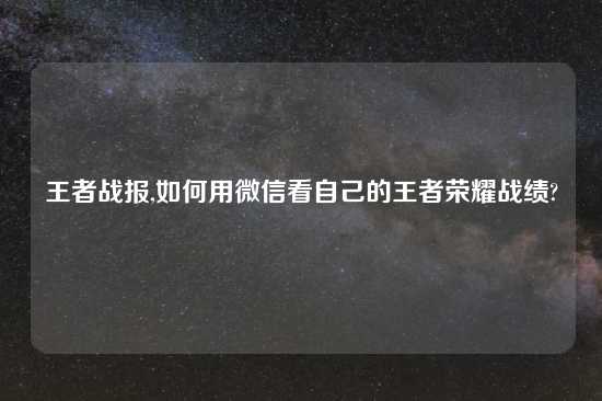 王者战报,如何用微信看自己的王者荣耀战绩?