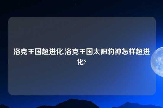 洛克王国超进化,洛克王国太阳豹神怎样超进化?