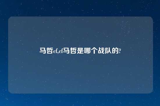 马哲cf,cf马哲是哪个战队的?