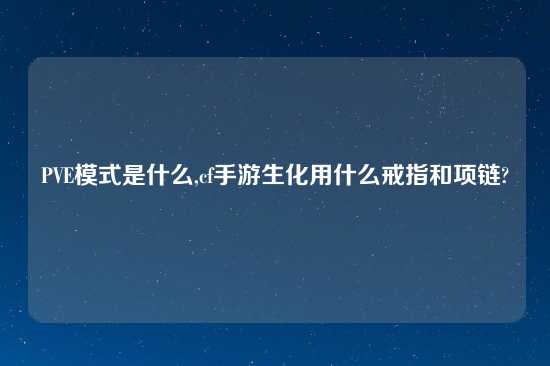 PVE模式是什么,cf手游生化用什么戒指和项链?