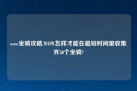 wow坐骑攻略,WOW怎样才能在最短时间里收集齐50个坐骑?