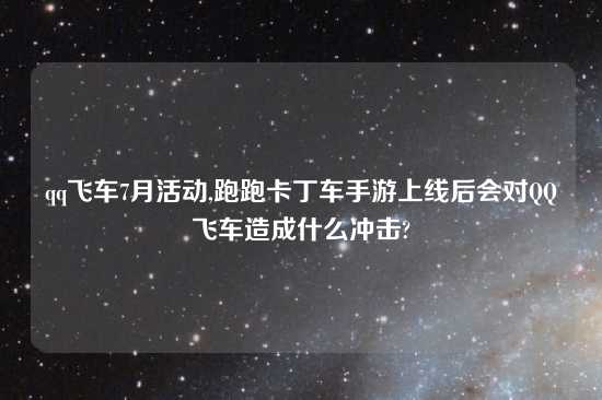 qq飞车7月活动,跑跑卡丁车手游上线后会对QQ飞车造成什么冲击?