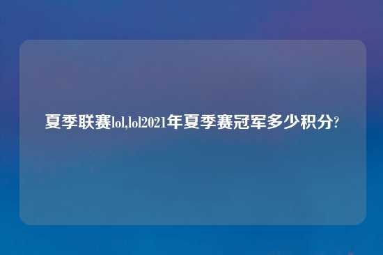 夏季联赛lol,lol2021年夏季赛冠军多少积分?