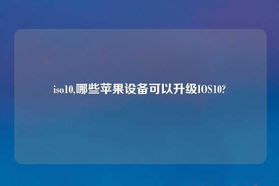 iso10,哪些苹果设备可以升级IOS10?