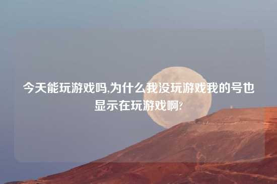今天能玩游戏吗,为什么我没玩游戏我的号也显示在玩游戏啊?