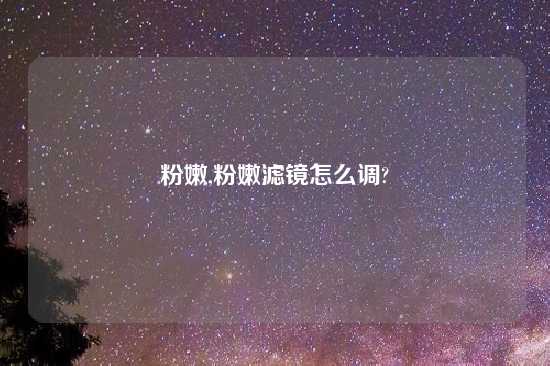 粉嫩,粉嫩滤镜怎么调?