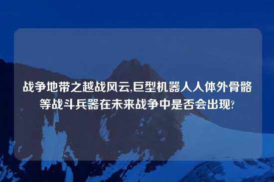 战争地带之越战风云,巨型机器人人体外骨骼等战斗兵器在未来战争中是否会出现?