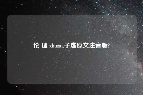 伦 理 xhuzai,子虚原文注音版?
