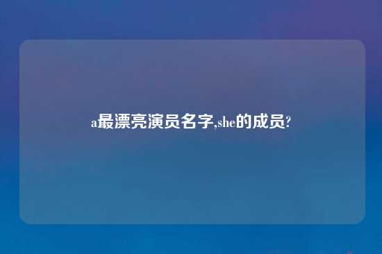 a最漂亮演员名字,she的成员?