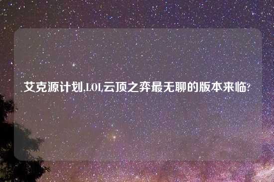 艾克源计划,LOL云顶之弈最无聊的版本来临?