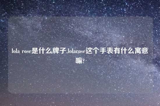 lola rose是什么牌子,lolarose这个手表有什么寓意嘛?