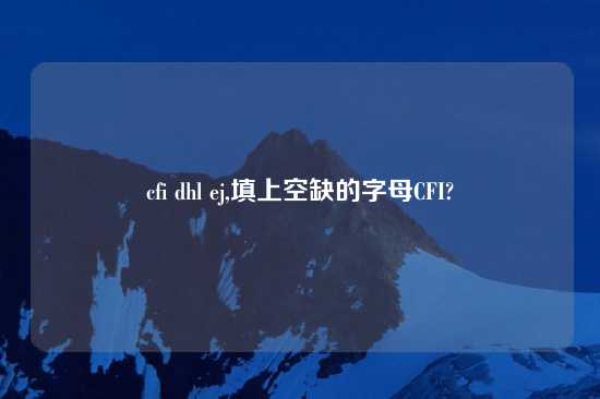 cfi dhl ej,填上空缺的字母CFI?