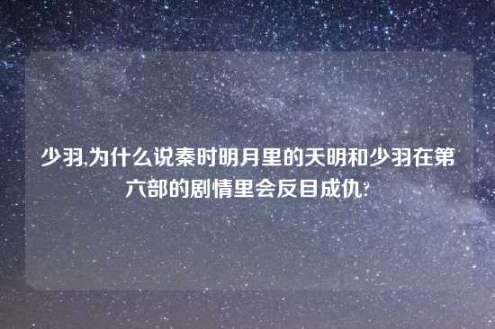 少羽,为什么说秦时明月里的天明和少羽在第六部的剧情里会反目成仇?