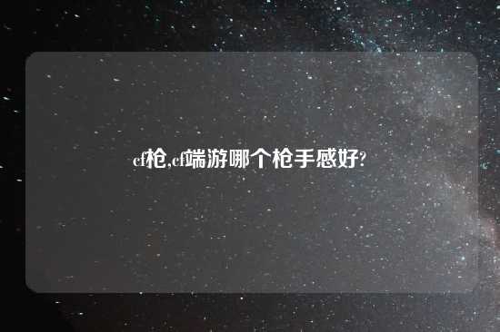 cf枪,cf端游哪个枪手感好?