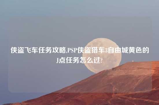 侠盗飞车任务攻略,PSP侠盗猎车3自由城黄色的J点任务怎么过?