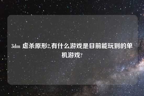 3dm 虐杀原形2,有什么游戏是目前能玩到的单机游戏?