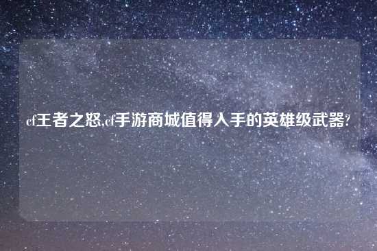 cf王者之怒,cf手游商城值得入手的英雄级武器?