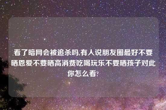 看了暗网会被追杀吗,有人说朋友圈最好不要晒恩爱不要晒高消费吃喝玩乐不要晒孩子对此你怎么看?